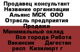 Продавец-консультант › Название организации ­ Альянс-МСК, ООО › Отрасль предприятия ­ Продажи › Минимальный оклад ­ 25 000 - Все города Работа » Вакансии   . Дагестан респ.,Кизилюрт г.